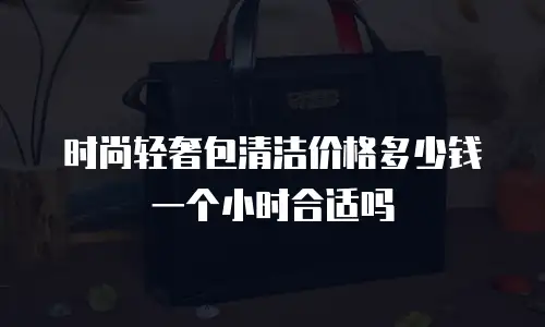 时尚轻奢包清洁价格多少钱一个小时合适吗