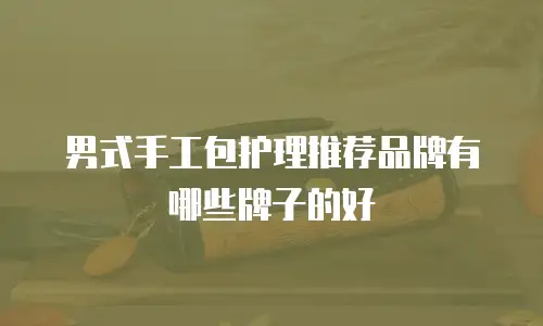 男式手工包护理推荐品牌有哪些牌子的好