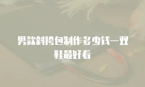 男款斜挎包制作多少钱一双鞋最好看