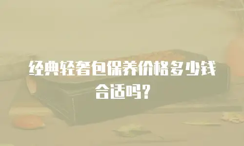 经典轻奢包保养价格多少钱合适吗？