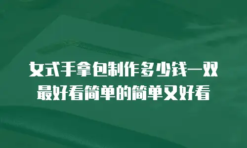 女式手拿包制作多少钱一双最好看简单的简单又好看