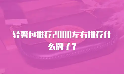 轻奢包推荐2000左右推荐什么牌子？