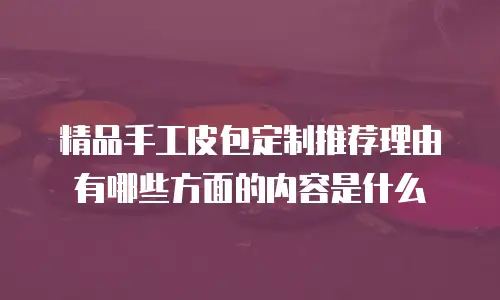 精品手工皮包定制推荐理由有哪些方面的内容是什么