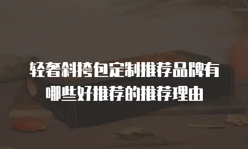 轻奢斜挎包定制推荐品牌有哪些好推荐的推荐理由