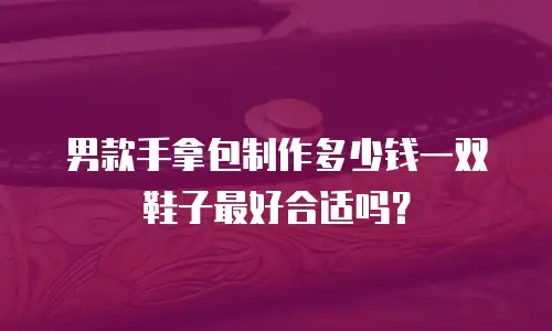 男款手拿包制作多少钱一双鞋子最好合适吗？