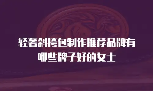 轻奢斜挎包制作推荐品牌有哪些牌子好的女士