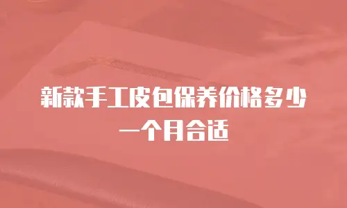 新款手工皮包保养价格多少一个月合适