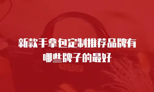 新款手拿包定制推荐品牌有哪些牌子的最好