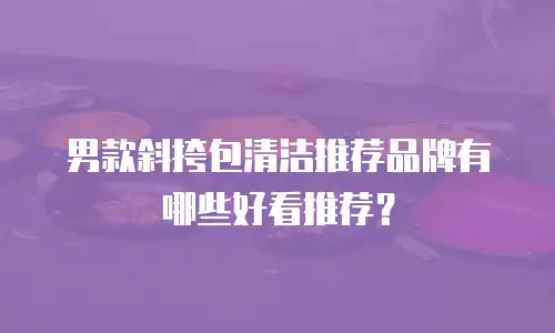 男款斜挎包清洁推荐品牌有哪些好看推荐？