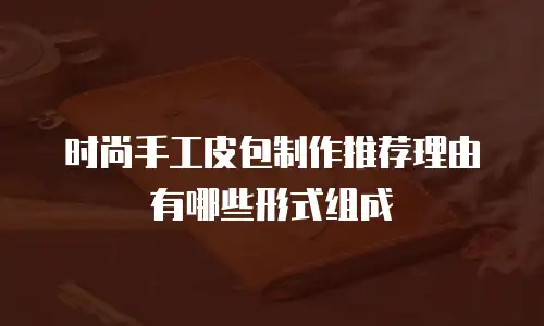 时尚手工皮包制作推荐理由有哪些形式组成