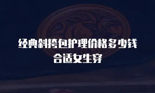 经典斜挎包护理价格多少钱合适女生穿