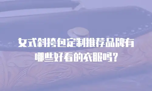 女式斜挎包定制推荐品牌有哪些好看的衣服吗？