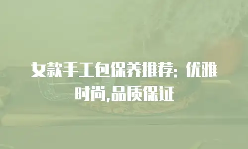 女款手工包保养推荐: 优雅时尚,品质保证