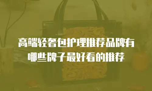 高端轻奢包护理推荐品牌有哪些牌子最好看的推荐
