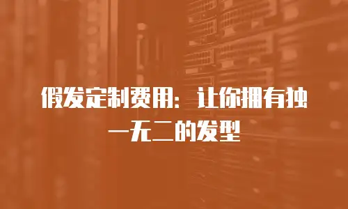 假发定制费用：让你拥有独一无二的发型