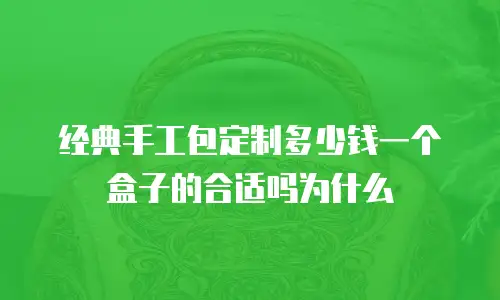 经典手工包定制多少钱一个盒子的合适吗为什么