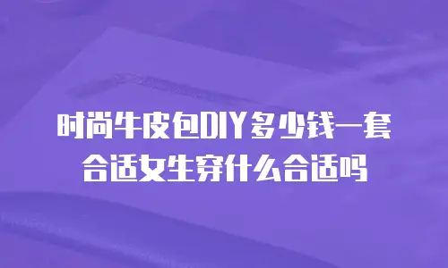时尚牛皮包DIY多少钱一套合适女生穿什么合适吗