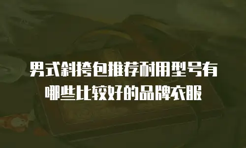 男式斜挎包推荐耐用型号有哪些比较好的品牌衣服