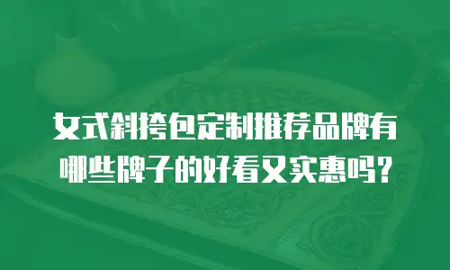 女式斜挎包定制推荐品牌有哪些牌子的好看又实惠吗？
