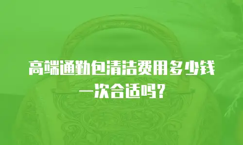 高端通勤包清洁费用多少钱一次合适吗？