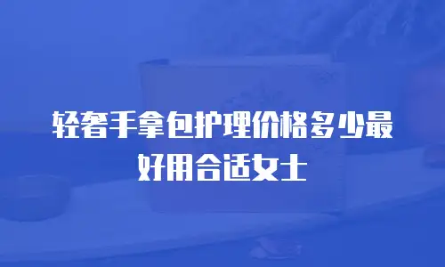 轻奢手拿包护理价格多少最好用合适女士