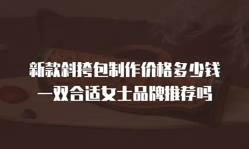 新款斜挎包制作价格多少钱一双合适女士品牌推荐吗