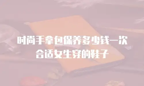 时尚手拿包保养多少钱一次合适女生穿的鞋子