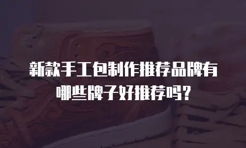新款手工包制作推荐品牌有哪些牌子好推荐吗？