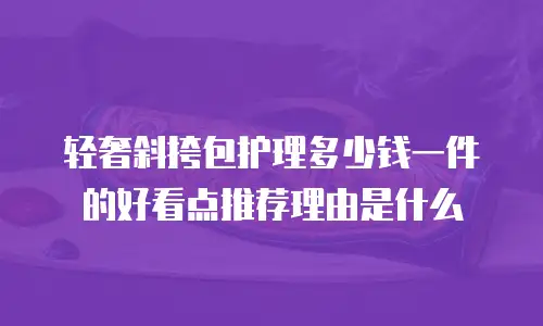 轻奢斜挎包护理多少钱一件的好看点推荐理由是什么