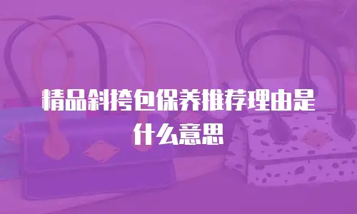 精品斜挎包保养推荐理由是什么意思