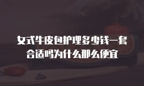 女式牛皮包护理多少钱一套合适吗为什么那么便宜
