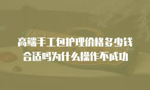 高端手工包护理价格多少钱合适吗为什么操作不成功