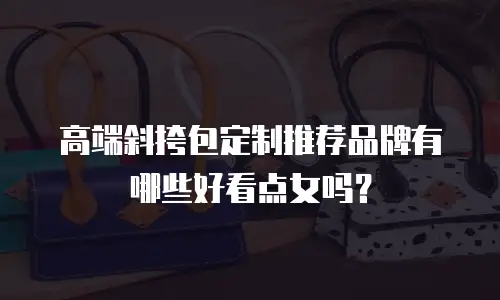 高端斜挎包定制推荐品牌有哪些好看点女吗？