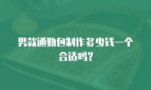 男款通勤包制作多少钱一个合适吗？