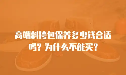 高端斜挎包保养多少钱合适吗？为什么不能买？