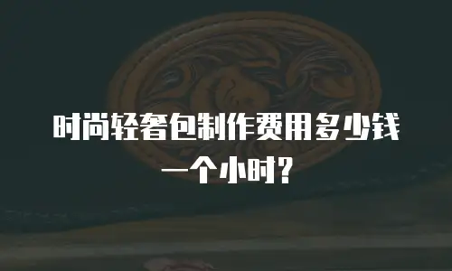 时尚轻奢包制作费用多少钱一个小时？