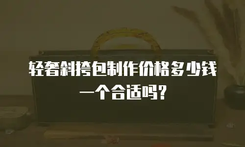 轻奢斜挎包制作价格多少钱一个合适吗？