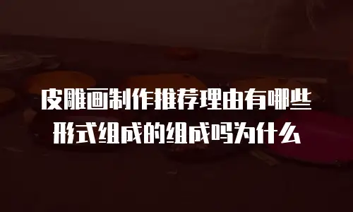 皮雕画制作推荐理由有哪些形式组成的组成吗为什么