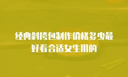 经典斜挎包制作价格多少最好看合适女生用的