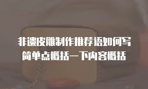 非遗皮雕制作推荐语如何写简单点概括一下内容概括