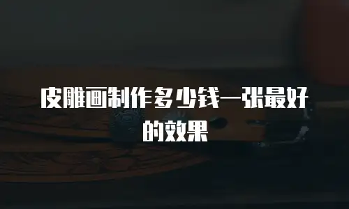 皮雕画制作多少钱一张最好的效果