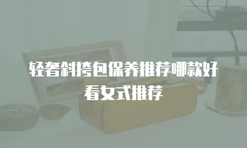 轻奢斜挎包保养推荐哪款好看女式推荐