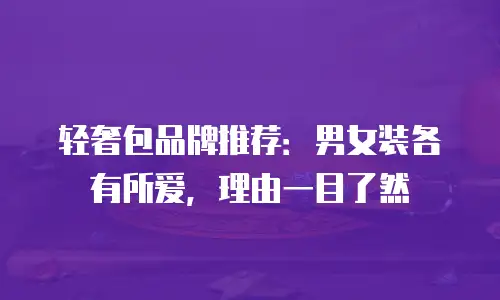 轻奢包品牌推荐：男女装各有所爱，理由一目了然