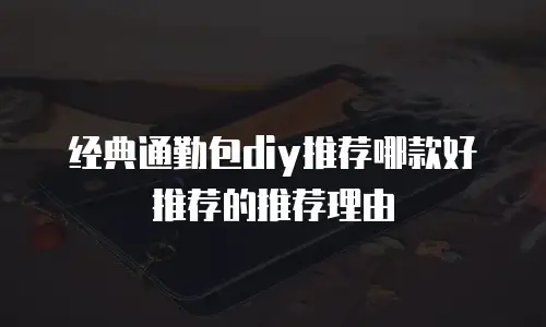 经典通勤包diy推荐哪款好推荐的推荐理由