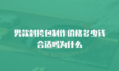 男款斜挎包制作价格多少钱合适吗为什么