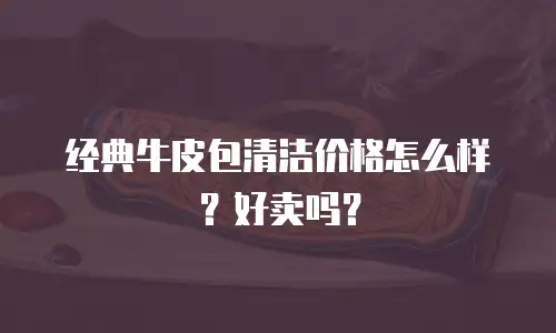 经典牛皮包清洁价格怎么样？好卖吗？