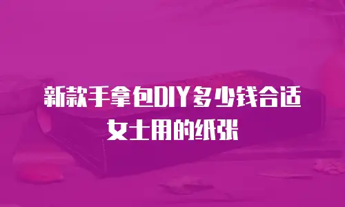 新款手拿包DIY多少钱合适女士用的纸张