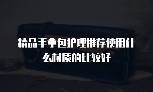 精品手拿包护理推荐使用什么材质的比较好