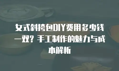 女式斜挎包DIY费用多少钱一双？手工制作的魅力与成本解析