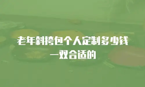 老年斜挎包个人定制多少钱一双合适的
